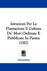 Istruzioni Per La Piantazione E Cultura De' Mori Ordinate E Pubblicate In Parma (1767)
