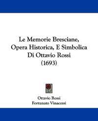Le Memorie Bresciane, Opera Historica, E Simbolica Di Ottavio Rossi (1693)
