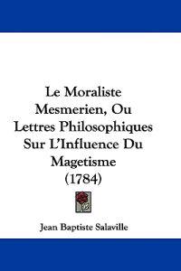 Le Moraliste Mesmerien, Ou Lettres Philosophiques Sur L'Influence Du Magetisme (1784)