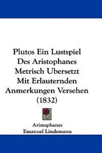 Plutos Ein Lustspiel Des Aristophanes Metrisch Ubersetzt Mit Erlauternden Anmerkungen Versehen (1832)