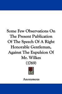 Some Few Observations On The Present Publication Of The Speech Of A Right Honorable Gentleman, Against The Expulsion Of Mr. Wilkes (1769)