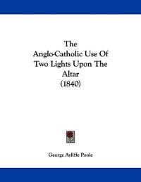 Bokomslag för "The Anglo-Catholic Use Of Two Lights Upon The Altar (1840)"
