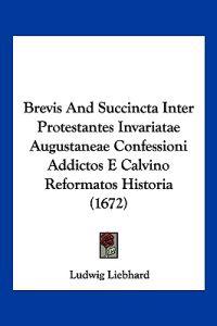 Brevis and Succincta Inter Protestantes Invariatae Augustaneae Confessioni Addictos E Calvino Reformatos Historia