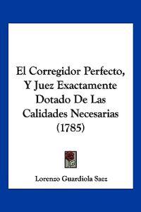 El Corregidor Perfecto, Y Juez Exactamente Dotado De Las Calidades Necesarias (1785)
