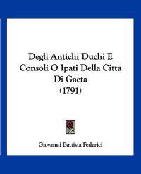 Degli Antichi Duchi E Consoli O Ipati Della Citta Di Gaeta (1791)