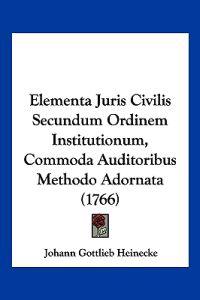 Elementa Juris Civilis Secundum Ordinem Institutionum, Commoda Auditoribus Methodo Adornata (1766)