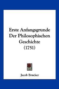 Brucker, J: Erste Anfangsgrunde Der Philosophischen Geschich