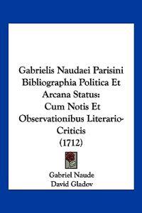 Gabrielis Naudaei Parisini Bibliographia Politica Et Arcana Status