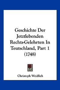 Weidlich, C: Geschichte Der Jetztlebenden Rechts-Gelehrten I