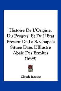 Histoire De L'Origine, Du Progres, Et De L'Etat Present De La S. Chapele Situee Dans L'Illustre Abaie Des Ermites (1699)