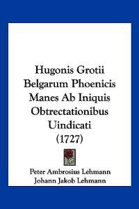 Hugonis Grotii Belgarum Phoenicis Manes Ab Iniquis Obtrectationibus Uindicati (1727)
