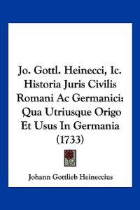 Jo. Gottl. Heinecci, Ic. Historia Juris Civilis Romani Ac Germanici