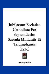 Jubilaeum Ecclesiae Catholicae Per Septemdecim Saecula Militantis Et Triumphantis (1726)