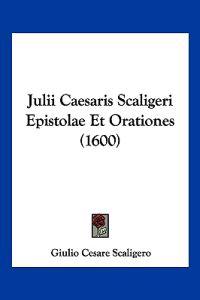 Julii Caesaris Scaligeri Epistolae Et Orationes (1600)