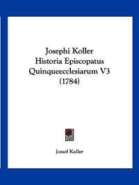 Josephi Koller Historia Episcopatus Quinqueecclesiarum V3 (1784)