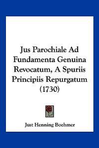 Jus Parochiale Ad Fundamenta Genuina Revocatum, A Spuriis Principiis Repurgatum (1730)