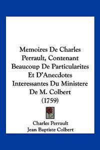 Memoires De Charles Perrault, Contenant Beaucoup De Particularites Et D'Anecdotes Interessantes Du Ministere De M. Colbert (1759)