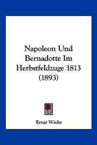Wiehr, E: Napoleon Und Bernadotte Im Herbstfeldzuge 1813 (18