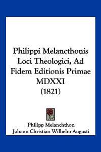 Philippi Melancthonis Loci Theologici, Ad Fidem Editionis Primae MDXXI (1821)