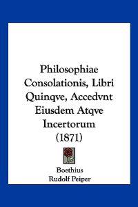 Philosophiae Consolationis, Libri Quinqve, Accedvnt Eiusdem Atqve Incertorum (1871)
