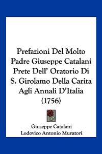 Prefazioni Del Molto Padre Giuseppe Catalani Prete Dell' Oratorio Di S. Girolamo Della Carita Agli Annali D'Italia (1756)