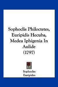 Sophoclis Philoctetes, Euripidis Hecuba, Medea Iphigenia In Aulide (1797)