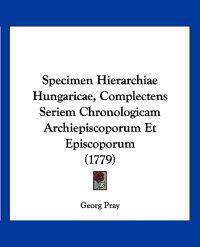 Specimen Hierarchiae Hungaricae, Complectens Seriem Chronologicam Archiepiscoporum Et Episcoporum (1779)