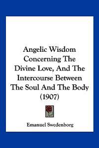 Angelic Wisdom Concerning The Divine Love, And The Intercourse Between The Soul And The Body (1907)