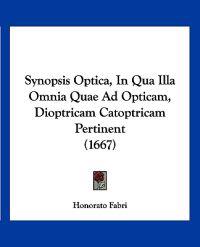 Synopsis Optica, In Qua Illa Omnia Quae Ad Opticam, Dioptricam Catoptricam Pertinent (1667)