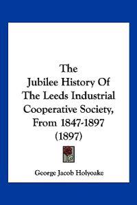 The Jubilee History of the Leeds Industrial Cooperative Society, from 1847-1897