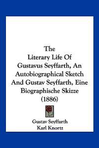 The Literary Life Of Gustavus Seyffarth, An Autobiographical Sketch And Gustav Seyffarth, Eine Biographische Skizze (1886)