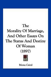 The Morality Of Marriage, And Other Essays On The Status And Destiny Of Woman (1897)