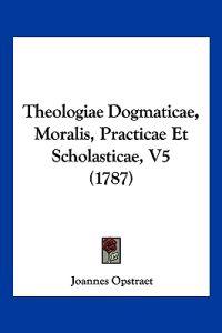 Theologiae Dogmaticae, Moralis, Practicae Et Scholasticae, V5 (1787)