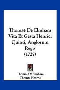 Thomae De Elmham Vita Et Gesta Henrici Quinti, Anglorum Regis (1727)