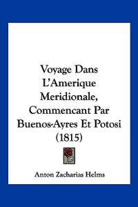 Voyage Dans L'Amerique Meridionale, Commencant Par Buenos-Ayres Et Potosi (1815)