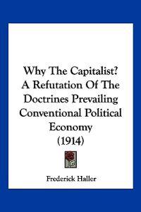 Why the Capitalist? a Refutation of the Doctrines Prevailing Conventional Political Economy