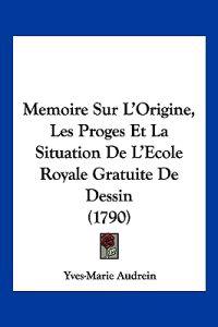 Memoire Sur L'Origine, Les Proges Et La Situation De L'Ecole Royale Gratuite De Dessin (1790)