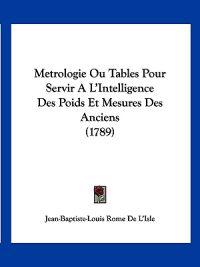 Metrologie Ou Tables Pour Servir A L'Intelligence Des Poids Et Mesures Des Anciens (1789)