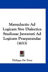 Manuductio Ad Logicam Sive Dialectica Studiosae Juventuti Ad Logicam Praeparandae (1653)