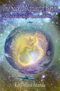 The Sacred Nature of Birth: Natural Wisdom for Conscious Birthing