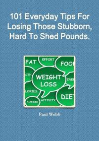 101 Everyday Tips For Losing Those Stubborn, Hard To Shed Pounds.