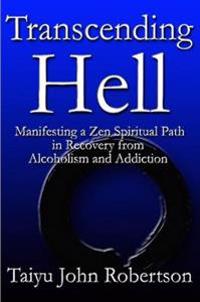 Transcending Hell,Manifesting a Zen Spiritual Path in Recovery from Addiction and Alcoholism
