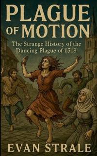 Plague of Motion: The Strange History of the Dancing Plague of 1518