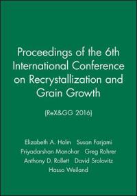 Proceedings of the 6th International Conference on Recrystallization and Grain Growth (ReX&GG 2016)