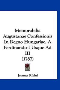 Memorabilia Augustanae Confessionis In Regno Hungariae, A Ferdinando I Usque Ad III (1787)