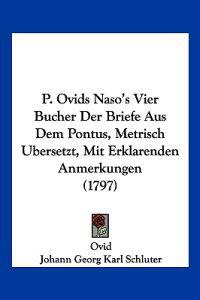 P. Ovids Naso's Vier Bucher Der Briefe Aus Dem Pontus, Metrisch Bersetzt, Mit Erklarenden Anmerkungen (1797)