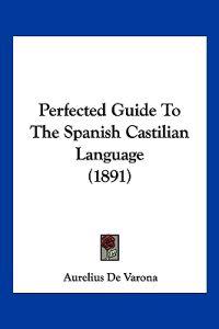 Perfected Guide To The Spanish Castilian Language (1891)