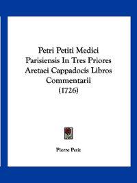 Petri Petiti Medici Parisiensis In Tres Priores Aretaei Cappadocis Libros Commentarii (1726)