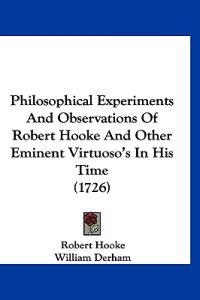 Philosophical Experiments And Observations Of Robert Hooke And Other Eminent Virtuoso's In His Time (1726)