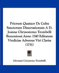 Priorum Quatuor De Cultu Sanctorum Dissertationum A D. Joanne Chrysostomo Trombelli Bononiensi Anno 1740 Editarum Vindiciae Adversus Viri Clariss (1751)